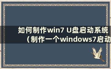 如何制作win7 U盘启动系统（制作一个windows7启动U盘）
